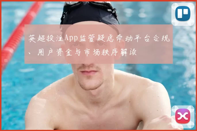 英超投注App监管疑虑牵动平台合规、用户资金与市场秩序解读