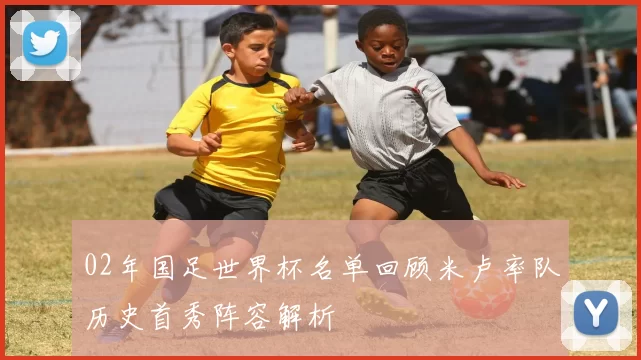 02年国足世界杯名单回顾米卢率队历史首秀阵容解析