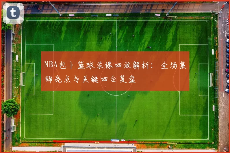 NBA包卜篮球录像回放解析：全场集锦亮点与关键回合复盘