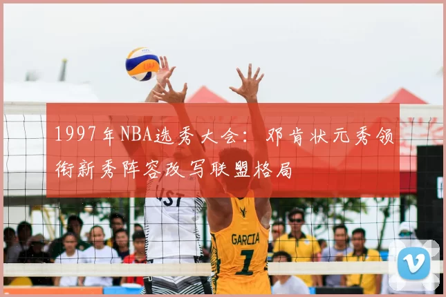 1997年NBA选秀大会：邓肯状元秀领衔新秀阵容改写联盟格局