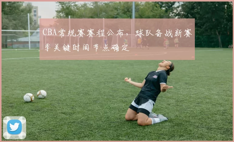 CBA常规赛赛程公布，球队备战新赛季关键时间节点确定