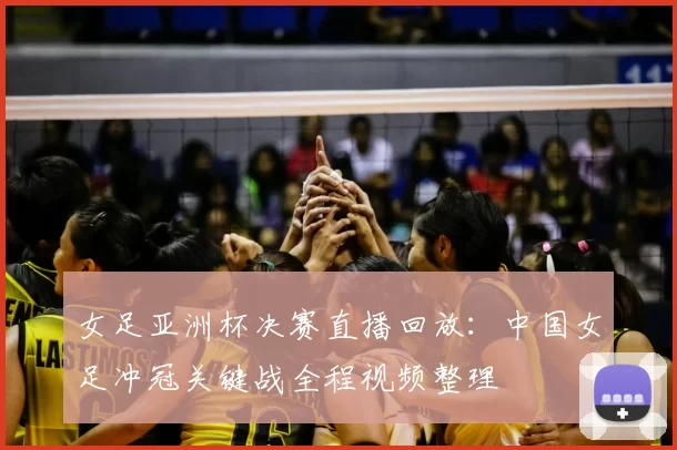 女足亚洲杯决赛直播回放：中国女足冲冠关键战全程视频整理
