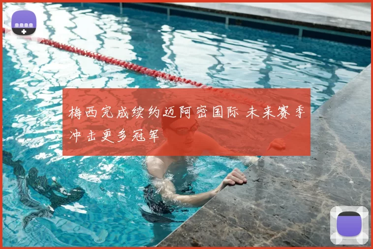 梅西完成续约迈阿密国际 未来赛季冲击更多冠军