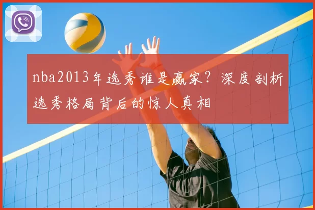 nba2013年选秀谁是赢家？深度剖析选秀格局背后的惊人真相