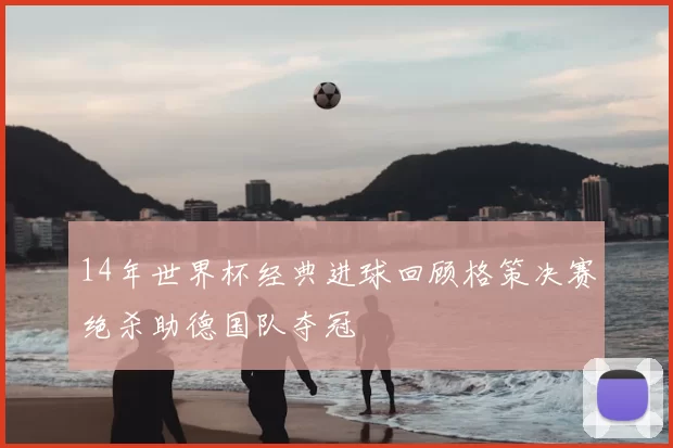 14年世界杯经典进球回顾格策决赛绝杀助德国队夺冠
