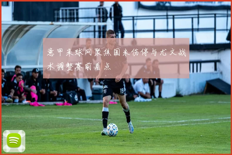 意甲来球网聚焦国米伤停与尤文战术调整赛前看点