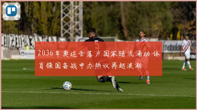 2036年奥运会落户国家暗流涌动 体育强国备战申办热议再起浪潮
