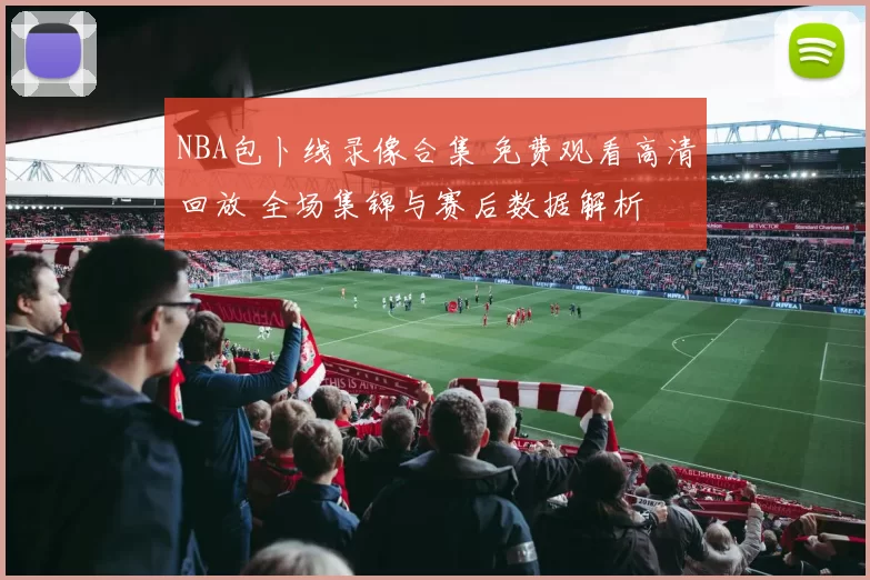 NBA包卜线录像合集 免费观看高清回放 全场集锦与赛后数据解析
