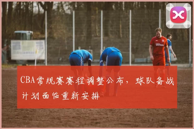 CBA常规赛赛程调整公布，球队备战计划面临重新安排