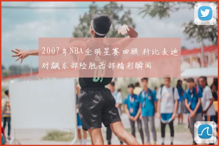 2007年NBA全明星赛回顾 科比麦迪对飙东部险胜西部精彩瞬间