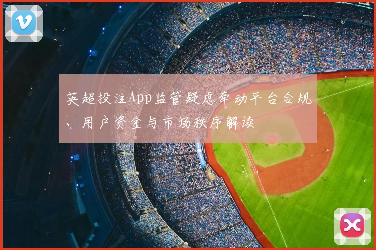 英超投注App监管疑虑牵动平台合规、用户资金与市场秩序解读