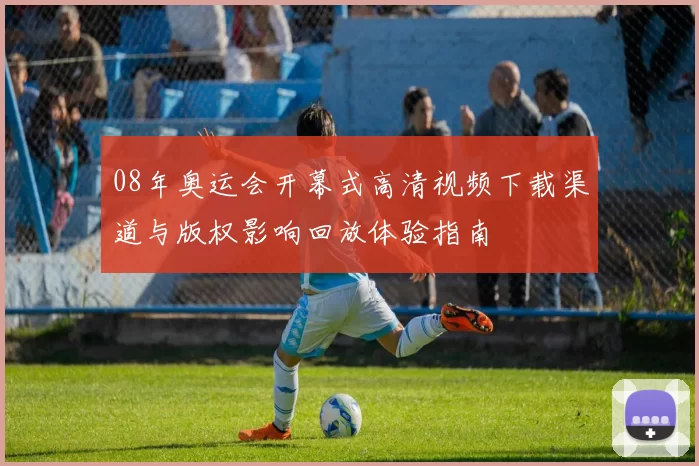 08年奥运会开幕式高清视频下载渠道与版权影响回放体验指南