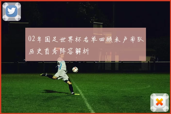 02年国足世界杯名单回顾米卢率队历史首秀阵容解析