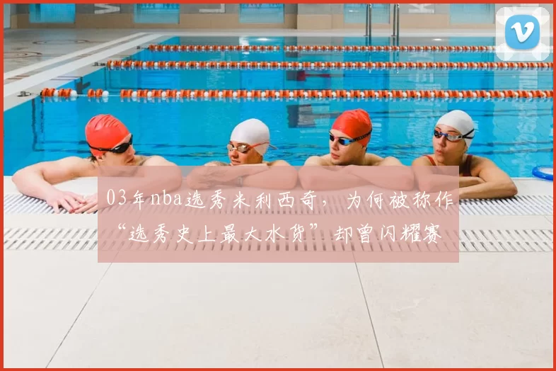 03年nba选秀米利西奇，为何被称作“选秀史上最大水货”却曾闪耀赛场？