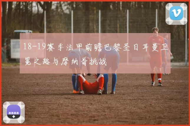 18-19赛季法甲前瞻巴黎圣日耳曼卫冕之路与摩纳哥挑战