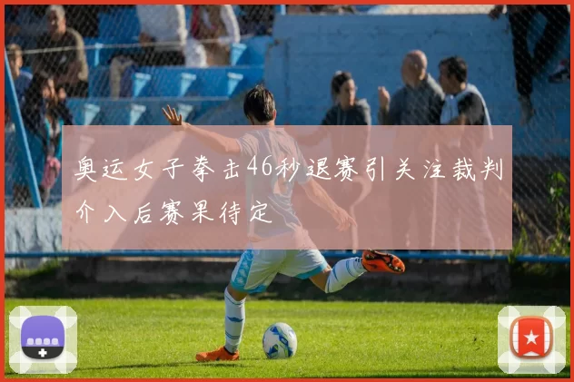 奥运女子拳击46秒退赛引关注裁判介入后赛果待定
