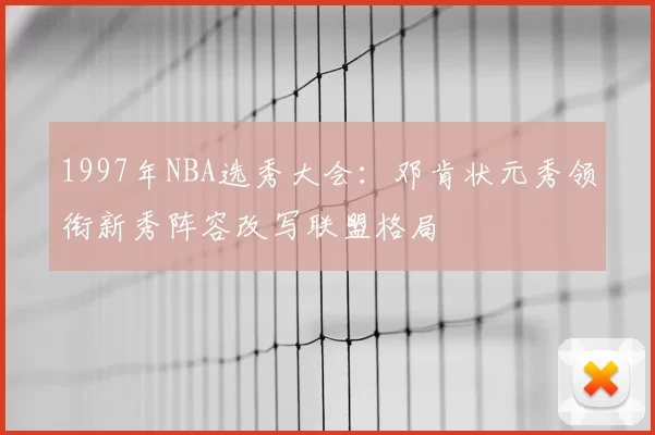 1997年NBA选秀大会：邓肯状元秀领衔新秀阵容改写联盟格局