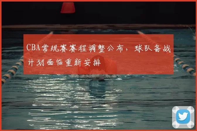 CBA常规赛赛程调整公布，球队备战计划面临重新安排