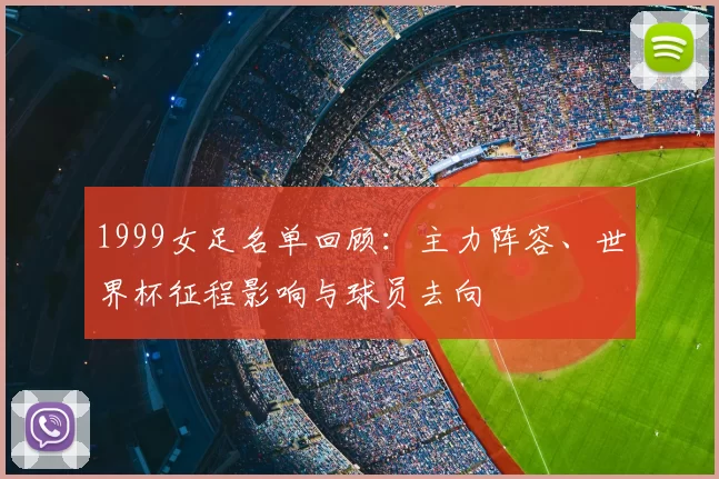 1999女足名单回顾：主力阵容、世界杯征程影响与球员去向