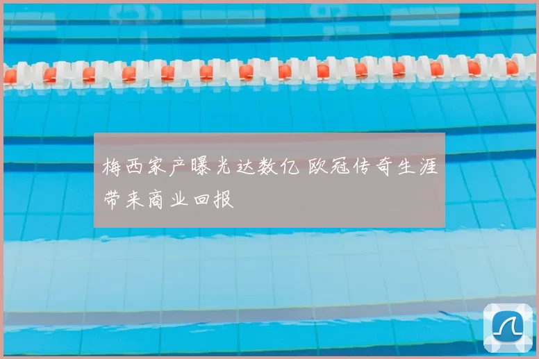 梅西家产曝光达数亿 欧冠传奇生涯带来商业回报