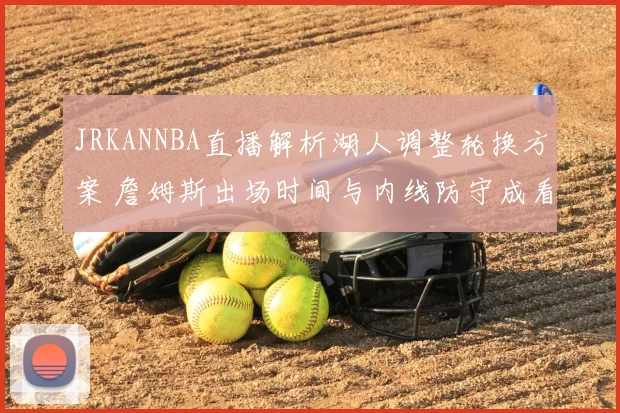 JRKANNBA直播解析湖人调整轮换方案 詹姆斯出场时间与内线防守成看点