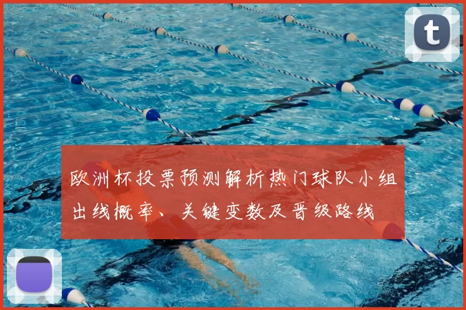 欧洲杯投票预测解析热门球队小组出线概率、关键变数及晋级路线