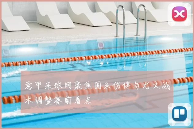 意甲来球网聚焦国米伤停与尤文战术调整赛前看点