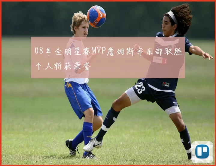 08年全明星赛MVP詹姆斯率东部取胜个人斩获荣誉