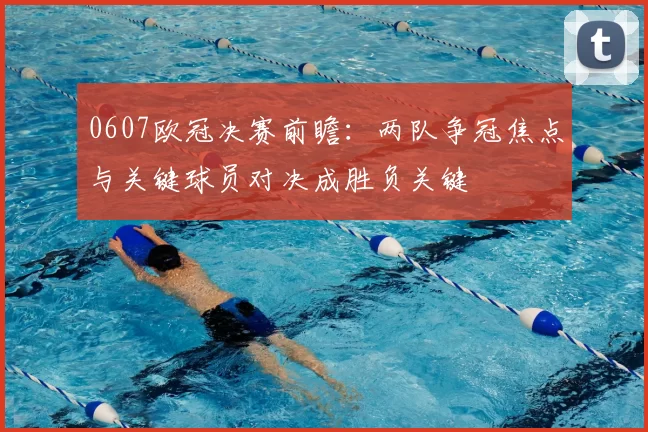 0607欧冠决赛前瞻：两队争冠焦点与关键球员对决成胜负关键