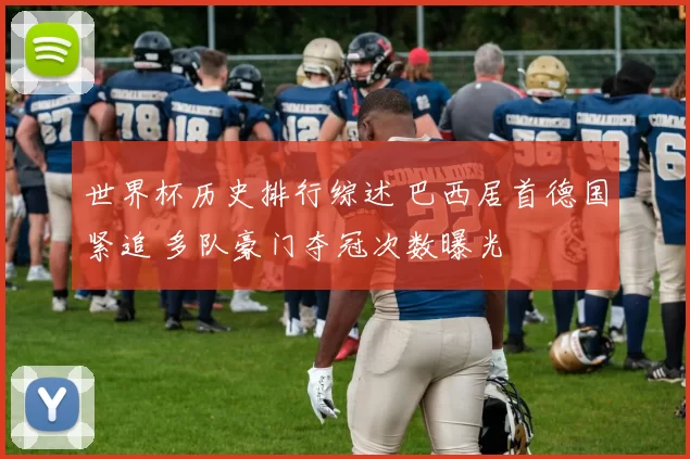 世界杯历史排行综述 巴西居首德国紧追 多队豪门夺冠次数曝光