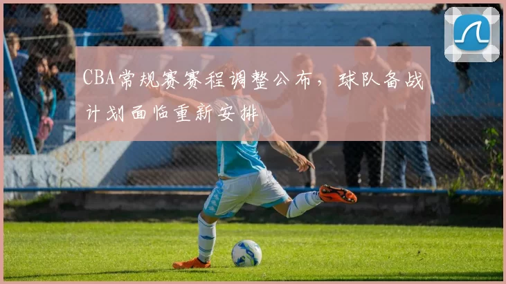 CBA常规赛赛程调整公布，球队备战计划面临重新安排