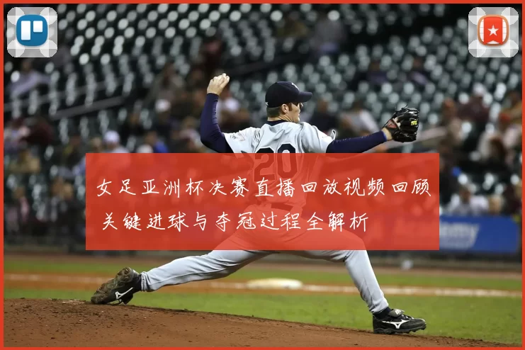 女足亚洲杯决赛直播回放视频回顾 关键进球与夺冠过程全解析