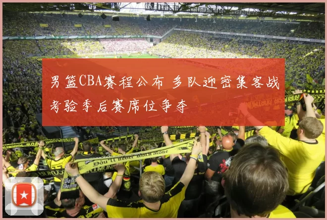 男篮CBA赛程公布 多队迎密集客战考验季后赛席位争夺