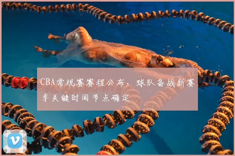 CBA常规赛赛程公布，球队备战新赛季关键时间节点确定