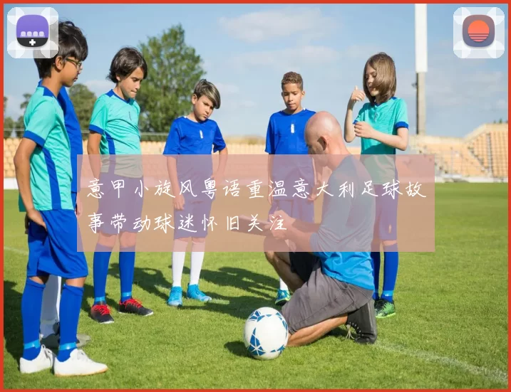 意甲小旋风粤语重温意大利足球故事带动球迷怀旧关注