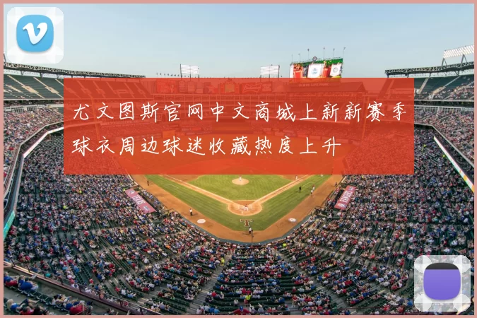 尤文图斯官网中文商城上新新赛季球衣周边球迷收藏热度上升