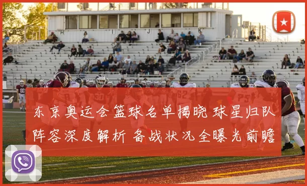 东京奥运会篮球名单揭晓 球星归队阵容深度解析 备战状况全曝光前瞻