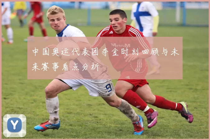中国奥运代表团夺金时刻回顾与未来赛事看点分析