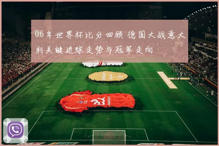 06年世界杯比分回顾 德国大战意大利关键进球走势与冠军走向