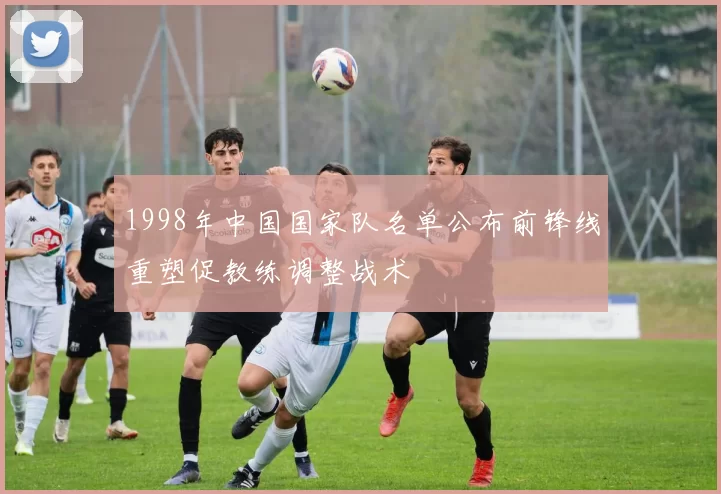 1998年中国国家队名单公布前锋线重塑促教练调整战术