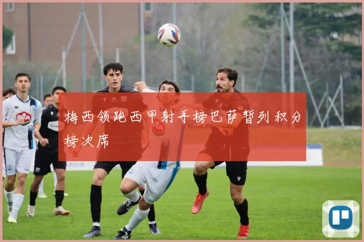 梅西领跑西甲射手榜巴萨暂列积分榜次席